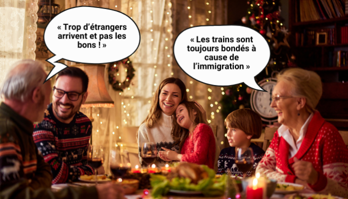 oncle Une famille de plusieurs générations est réunie autour d’une table pour un repas festif dans une ambiance chaleureuse, typique de Noël. Deux bulles de dialogue attirent l’attention : un homme âgé dit « Trop d’étrangers arrivent et pas les bons ! » tandis qu’une femme senior à l’autre bout de la table affirme « Les trains sont toujours bondés à cause de l’immigration ». Les autres membres de la famille, dont une mère avec deux enfants, observent la scène, certains sourient ou restent silencieux. L’image met en scène la banalisation de propos xénophobes lors de discussions familiales.